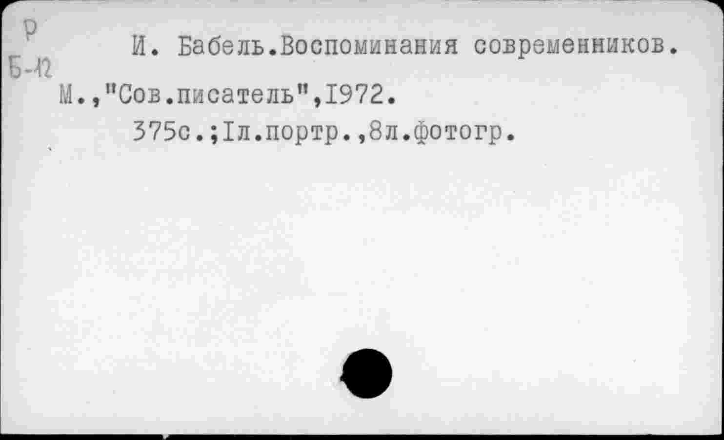 ﻿И. Бабель.Воспоминания современников.
М.,"Сов.писатель",1972.
375с.;1л.портр.,8л.фотогр.